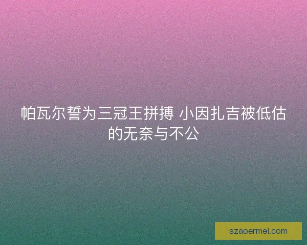 帕瓦尔誓为三冠王拼搏 小因扎吉被低估的无奈与不公
