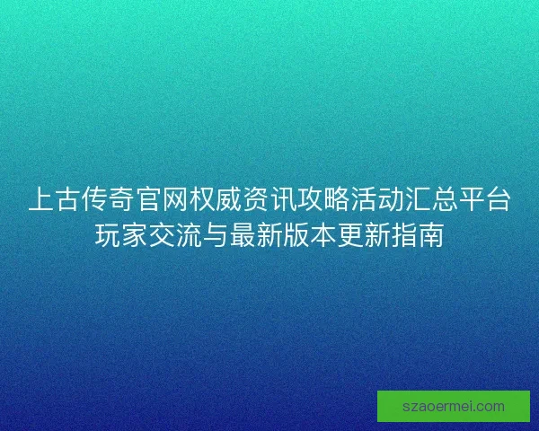 上古传奇官网权威资讯攻略活动汇总平台玩家交流与最新版本更新指南