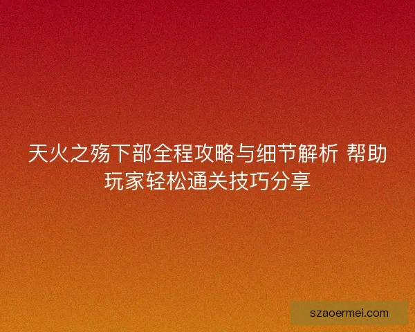 天火之殇下部全程攻略与细节解析 帮助玩家轻松通关技巧分享