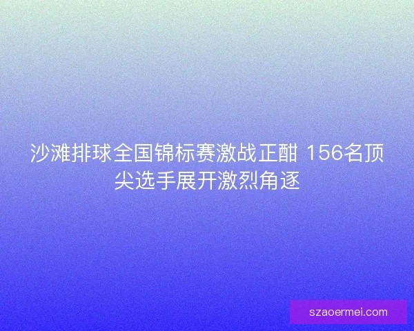 沙滩排球全国锦标赛激战正酣 156名顶尖选手展开激烈角逐