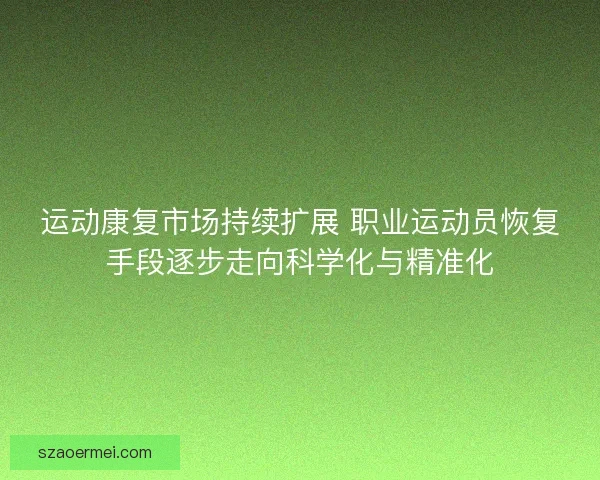 运动康复市场持续扩展 职业运动员恢复手段逐步走向科学化与精准化